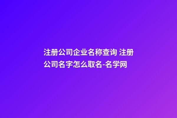 注册公司企业名称查询 注册公司名字怎么取名-名学网